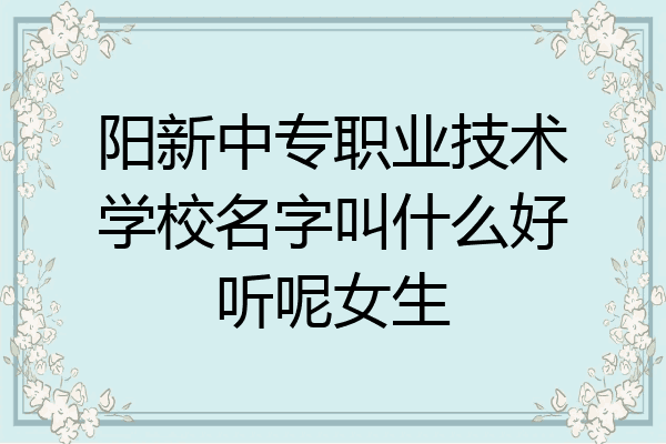 阳新中专职业技术学校名字叫什么好听呢女生