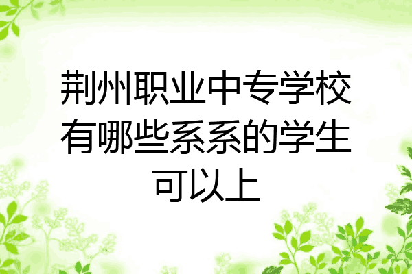 荆州职业中专学校有哪些系系的学生可以上