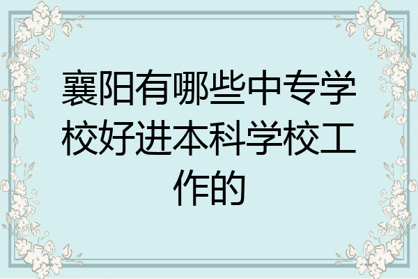 襄阳有哪些中专学校好进本科学校工作的