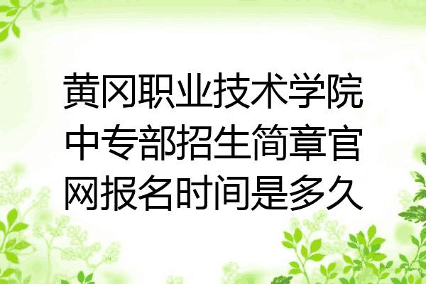 黄冈职业技术学院中专部招生简章官网报名时间是多久