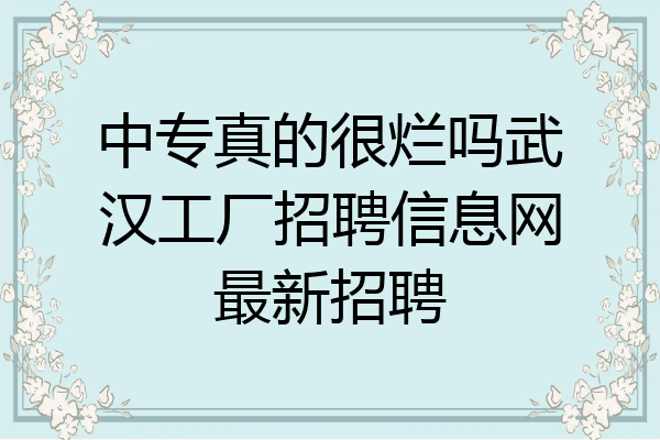 中专真的很烂吗武汉工厂招聘信息网最新招聘