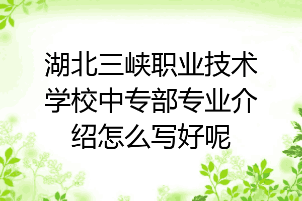 湖北三峡职业技术学校中专部专业介绍怎么写好呢