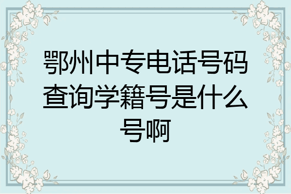 鄂州中专电话号码查询学籍号是什么号啊