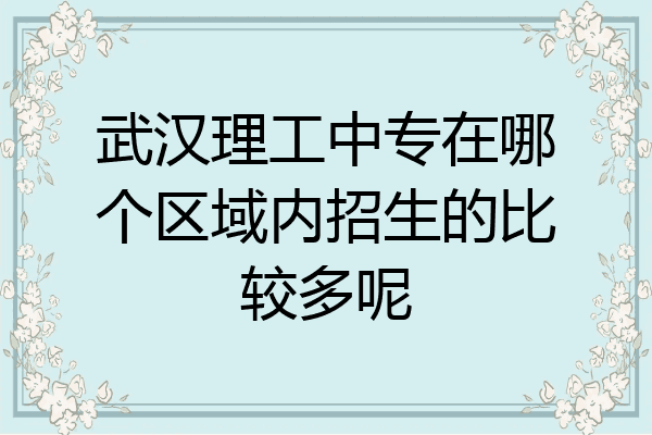 武汉理工中专在哪个区域内招生的比较多呢