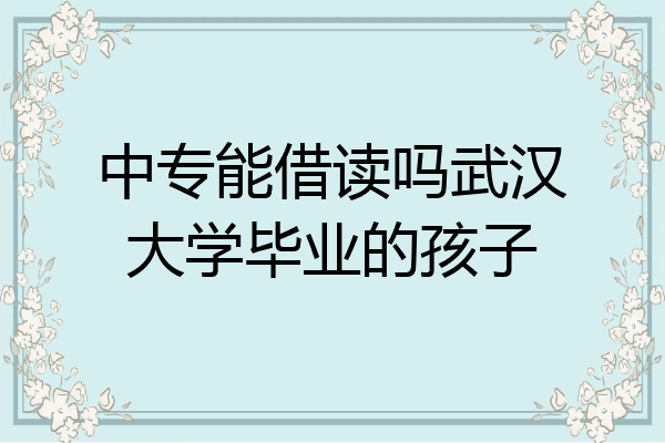 中专能借读吗武汉大学毕业的孩子