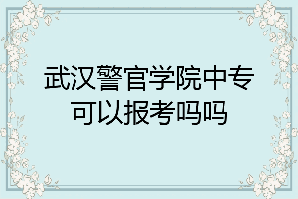 武汉警官学院中专可以报考吗吗