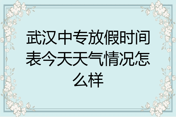 武汉中专放假时间表今天天气情况怎么样