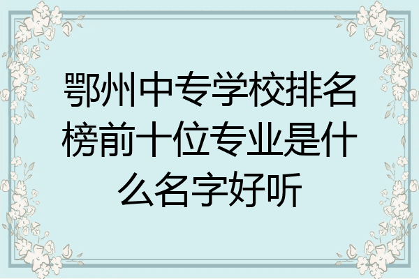 鄂州中专学校排名榜前十位专业是什么名字好听