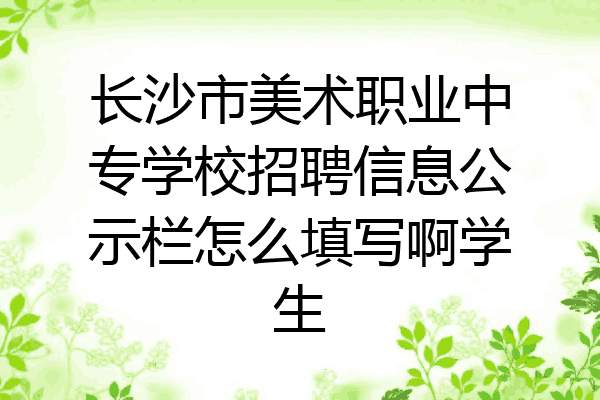 长沙市美术职业中专学校招聘信息公示栏怎么填写啊学生