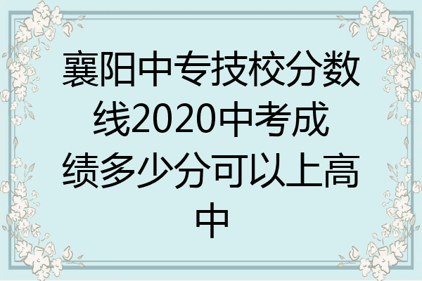 襄阳中专技校分数线2020中考成绩多少分可以上高中