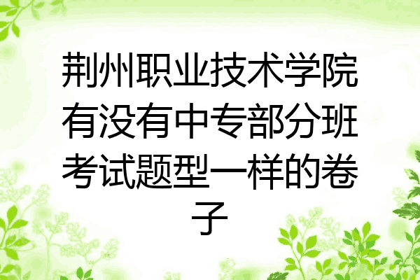 荆州职业技术学院有没有中专部分班考试题型一样的卷子