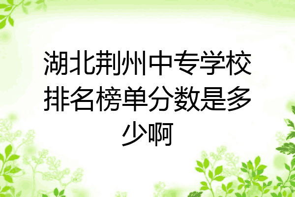 湖北荆州中专学校排名榜单分数是多少啊