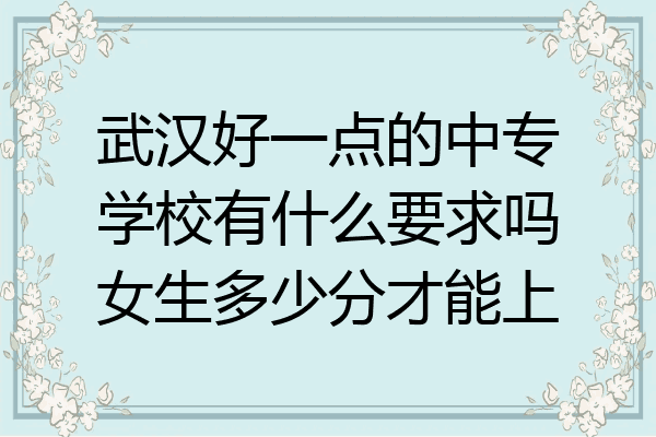 武汉好一点的中专学校有什么要求吗女生多少分才能上
