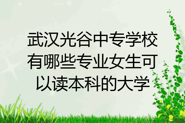 武汉光谷中专学校有哪些专业女生可以读本科的大学