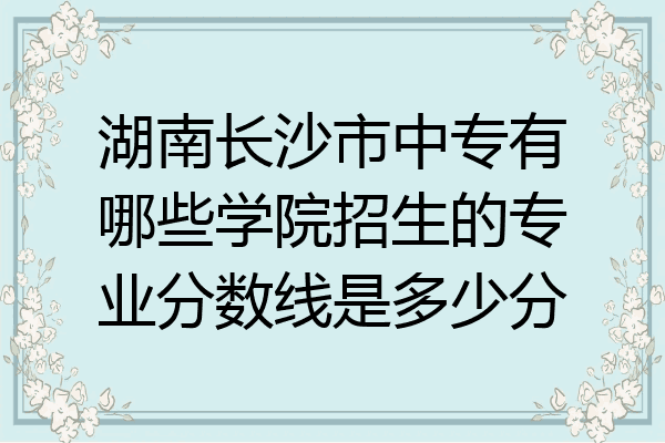湖南长沙市中专有哪些学院招生的专业分数线是多少分