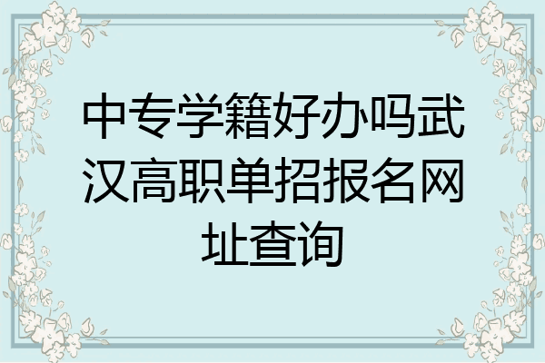 中专学籍好办吗武汉高职单招报名网址查询
