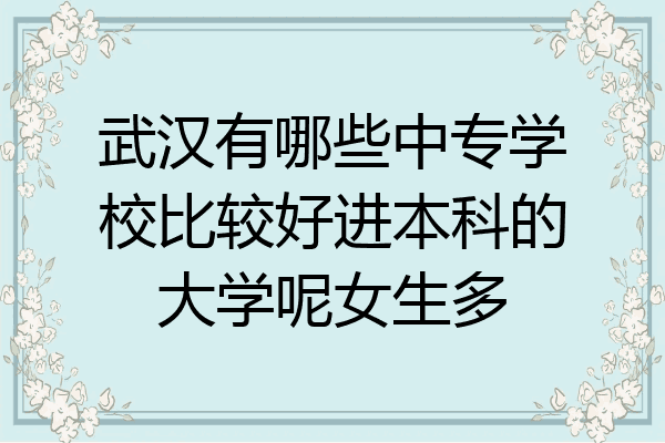 武汉有哪些中专学校比较好进本科的大学呢女生多