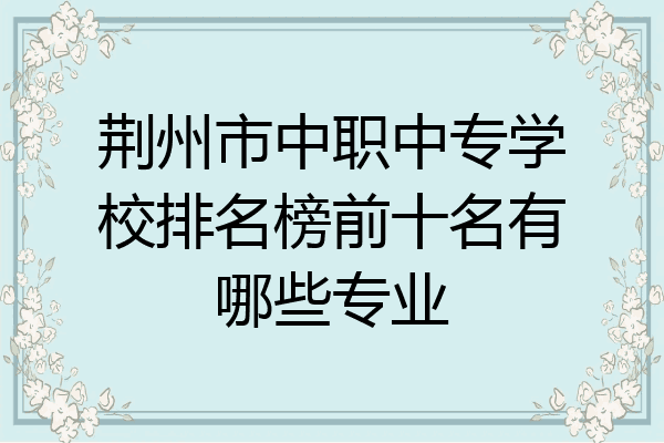 荆州市中职中专学校排名榜前十名有哪些专业
