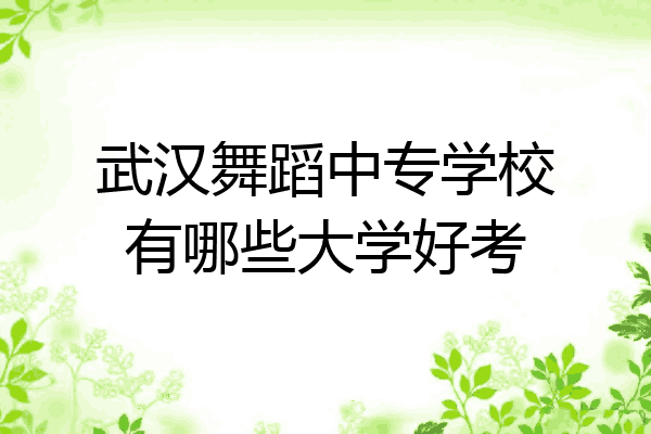 武汉舞蹈中专学校有哪些大学好考