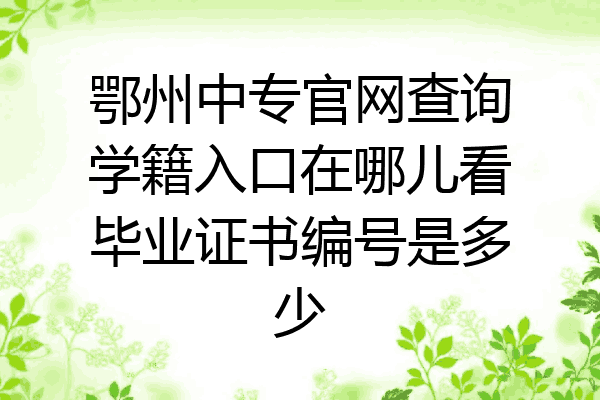 鄂州中专官网查询学籍入口在哪儿看毕业证书编号是多少