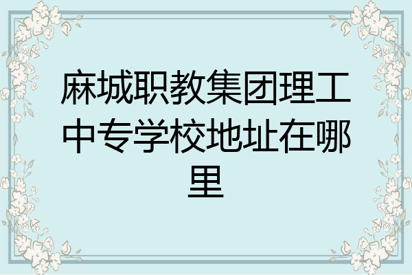 麻城职教集团理工中专学校地址在哪里