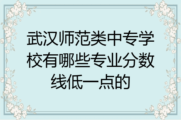 武汉师范类中专学校有哪些专业分数线低一点的