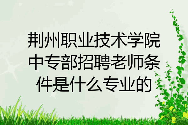 荆州职业技术学院中专部招聘老师条件是什么专业的