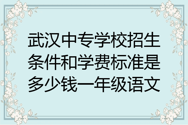 武汉中专学校招生条件和学费标准是多少钱一年级语文