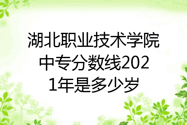 湖北职业技术学院中专分数线2021年是多少岁