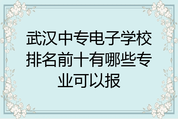 武汉中专电子学校排名前十有哪些专业可以报