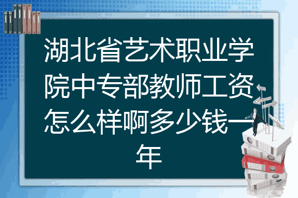 湖北省艺术职业学院中专部教师工资怎么样啊多少钱一年