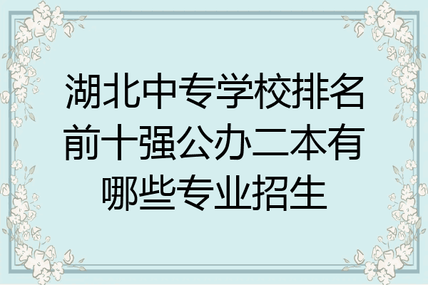 湖北中专学校排名前十强公办二本有哪些专业招生