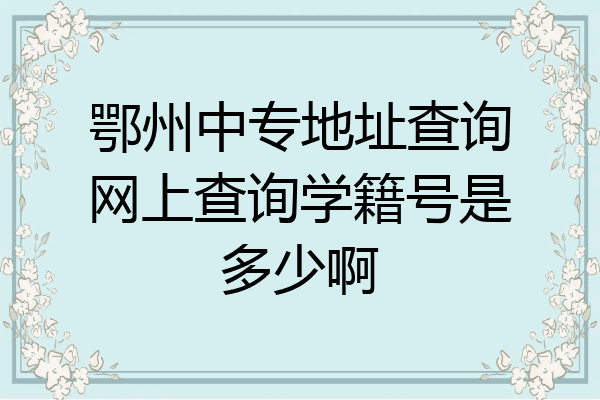 鄂州中专地址查询网上查询学籍号是多少啊