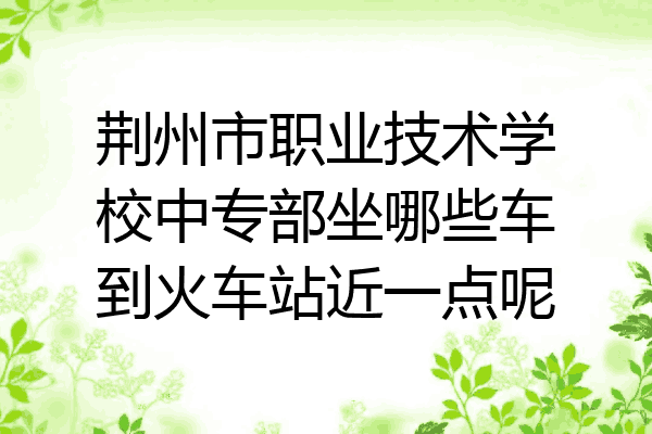 荆州市职业技术学校中专部坐哪些车到火车站近一点呢