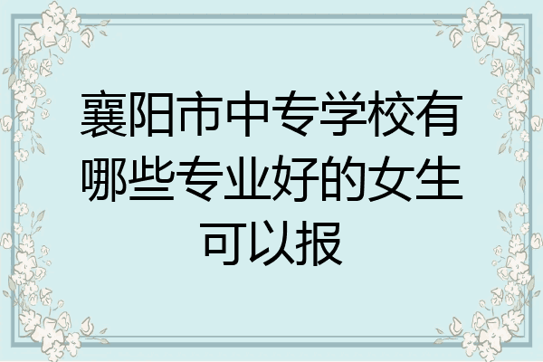襄阳市中专学校有哪些专业好的女生可以报