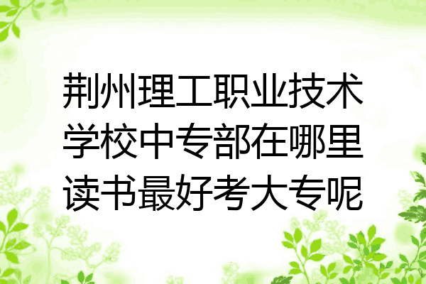 荆州理工职业技术学校中专部在哪里读书最好考大专呢