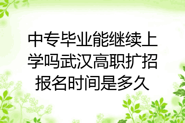 中专毕业能继续上学吗武汉高职扩招报名时间是多久