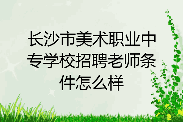 长沙市美术职业中专学校招聘老师条件怎么样