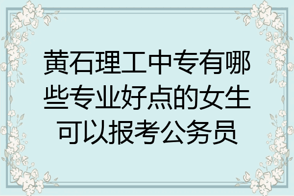 黄石理工中专有哪些专业好点的女生可以报考公务员