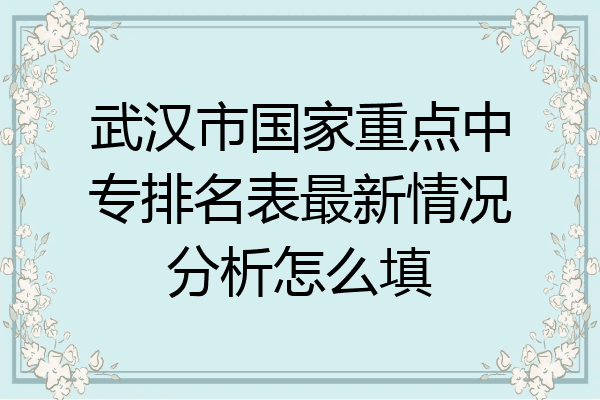 武汉市国家重点中专排名表最新情况分析怎么填