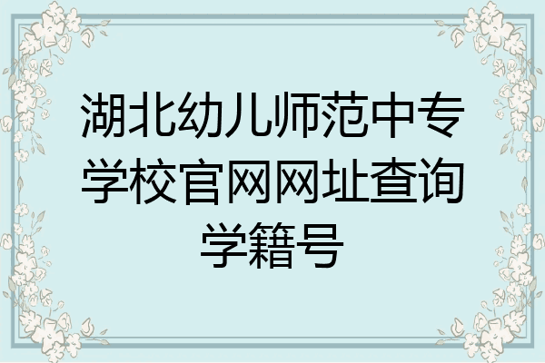 湖北幼儿师范中专学校官网网址查询学籍号