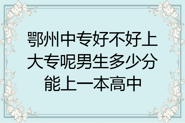 鄂州中专好不好上大专呢男生多少分能上一本高中