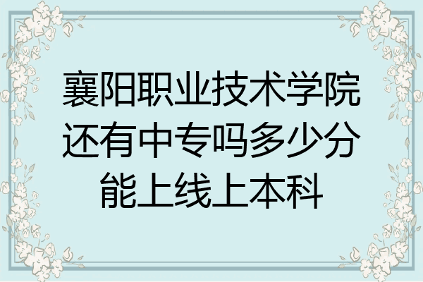 襄阳职业技术学院还有中专吗多少分能上线上本科