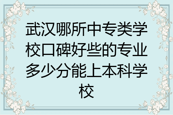 武汉哪所中专类学校口碑好些的专业多少分能上本科学校