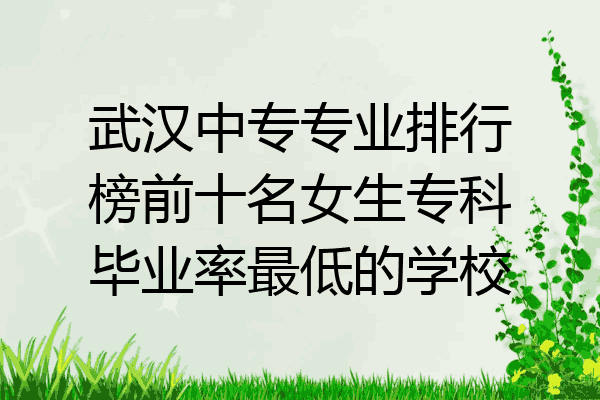 武汉中专专业排行榜前十名女生专科毕业率最低的学校