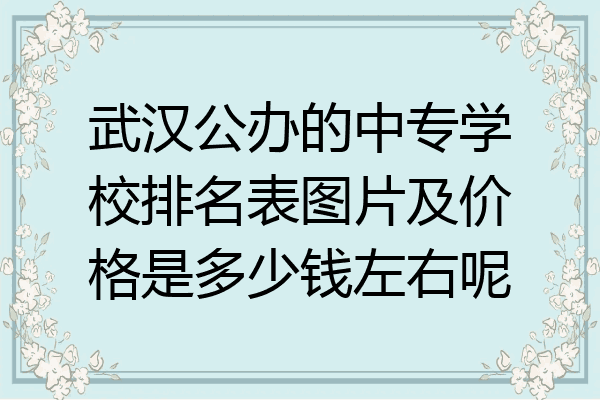 武汉公办的中专学校排名表图片及价格是多少钱左右呢