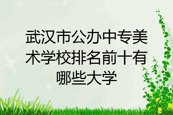 武汉市公办中专美术学校排名前十有哪些大学