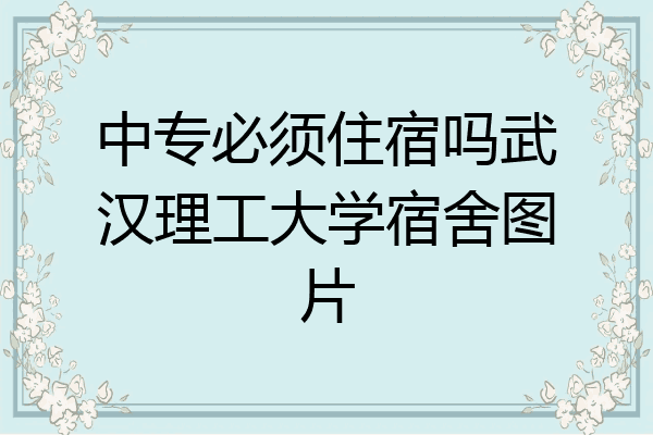 中专必须住宿吗武汉理工大学宿舍图片
