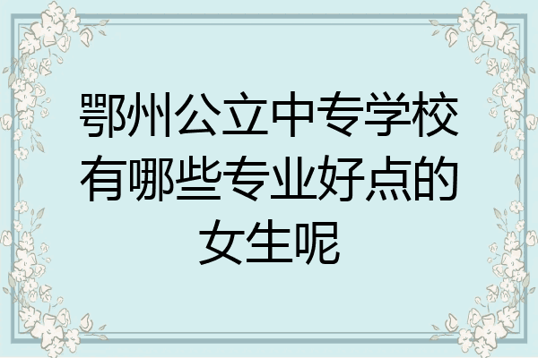 鄂州公立中专学校有哪些专业好点的女生呢