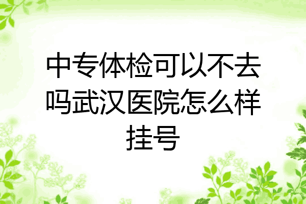 中专体检可以不去吗武汉医院怎么样挂号